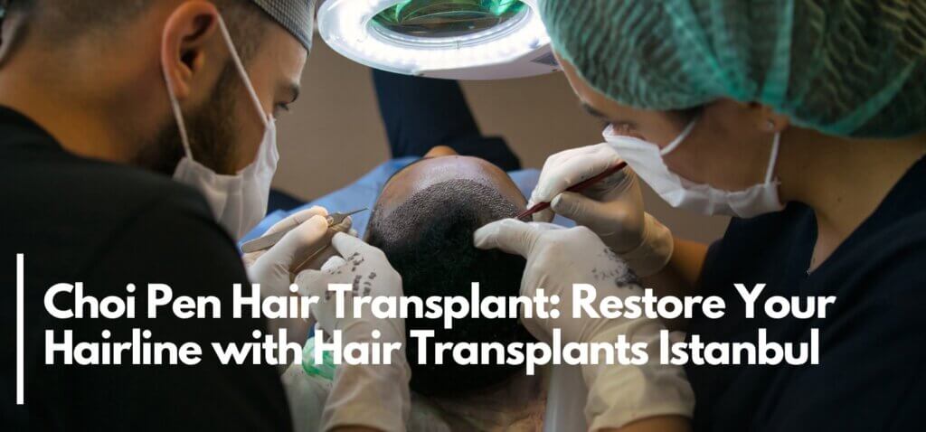 choi pen hair transplant istanbul restore your hairline with hair transplant turkey